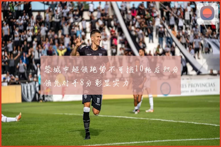 蓉城中超领跑势不可挡10轮后积分领先对手8分彰显实力