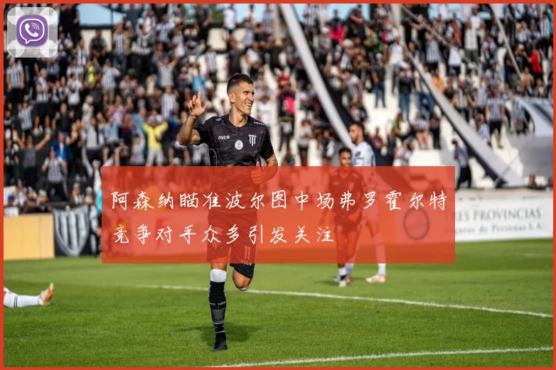 阿森纳瞄准波尔图中场弗罗霍尔特竞争对手众多引发关注