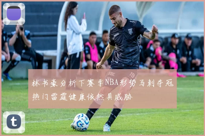 林书豪分析下赛季NBA形势马刺夺冠热门雷霆健康依然具威胁