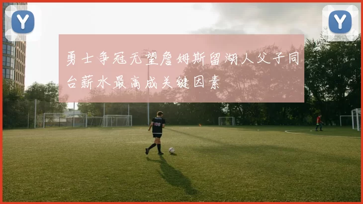 勇士争冠无望詹姆斯留湖人父子同台薪水最高成关键因素