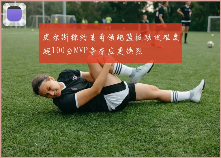 皮尔斯称约基奇领跑篮板助攻难度超100分MVP争夺应更热烈