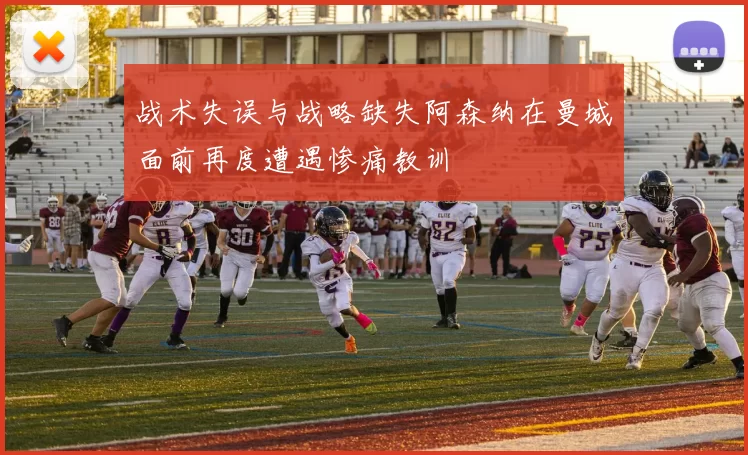 战术失误与战略缺失阿森纳在曼城面前再度遭遇惨痛教训