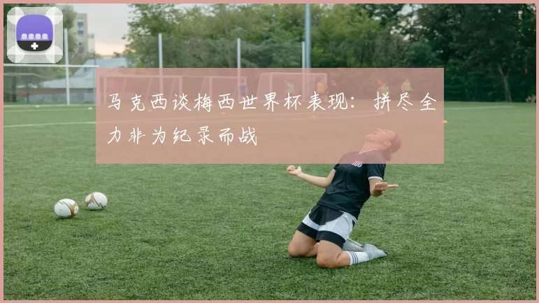 马克西谈梅西世界杯表现：拼尽全力非为纪录而战