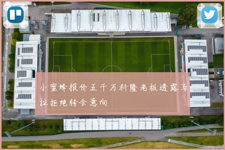 小蜜蜂报价五千万科隆老板透露马拉拒绝转会意向