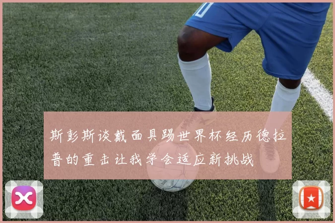 斯彭斯谈戴面具踢世界杯经历德拉普的重击让我学会适应新挑战
