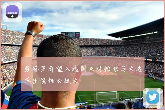 劳塔罗有望入选国米对帕尔马大名单出场机会极大