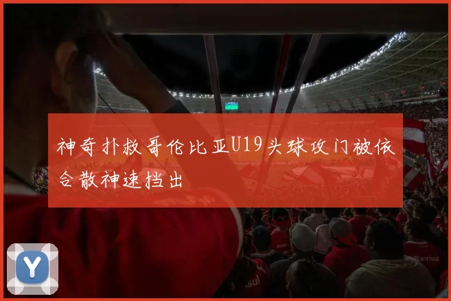 神奇扑救哥伦比亚U19头球攻门被依合散神速挡出