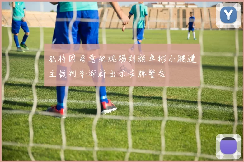 孔特因恶意犯规踢到颜卓彬小腿遭主裁判李海新出示黄牌警告