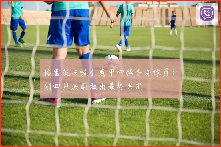 格雷茨卡吸引意甲四强争夺球员计划四月底前做出最终决定