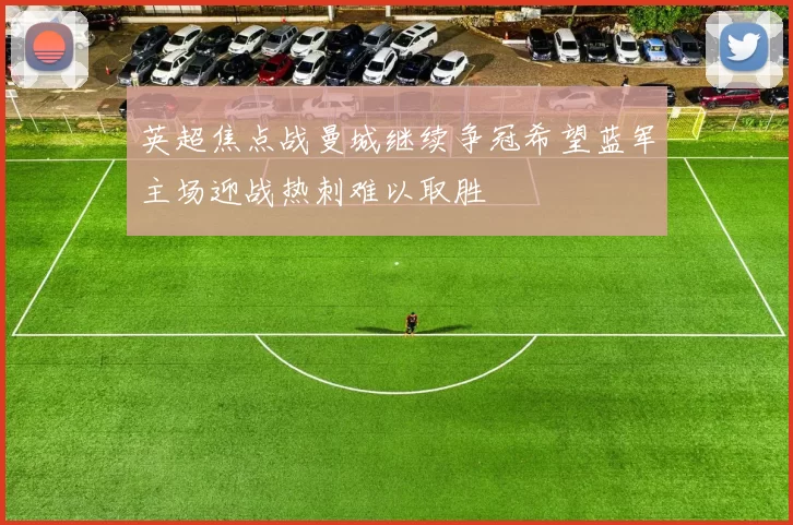 英超焦点战曼城继续争冠希望蓝军主场迎战热刺难以取胜