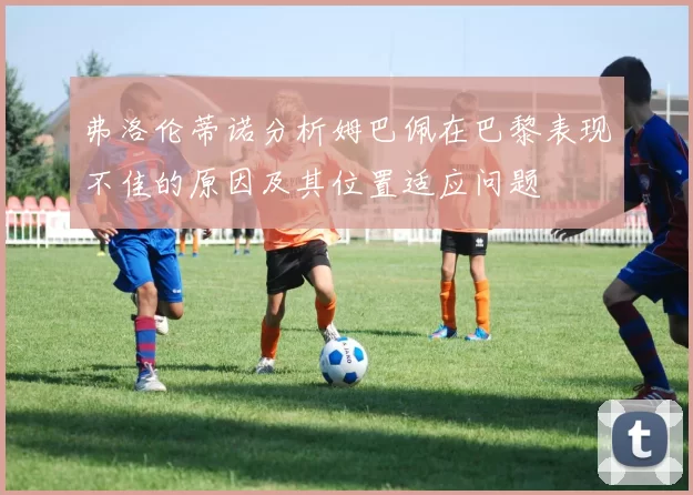 弗洛伦蒂诺分析姆巴佩在巴黎表现不佳的原因及其位置适应问题