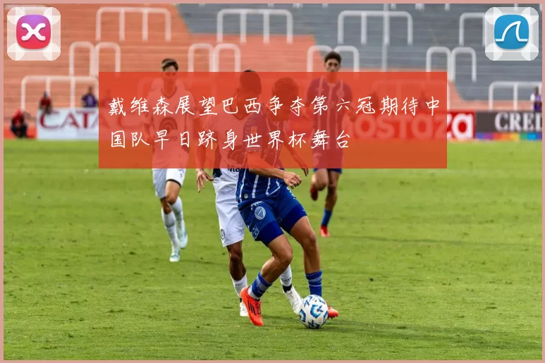 戴维森展望巴西争夺第六冠期待中国队早日跻身世界杯舞台