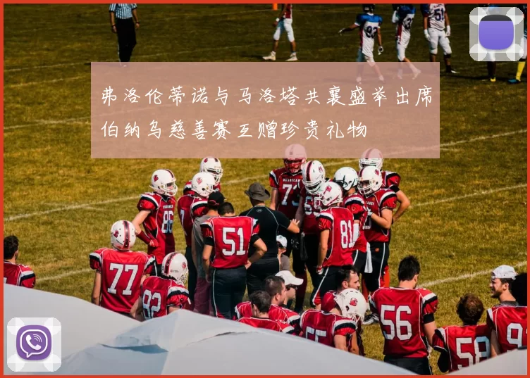 弗洛伦蒂诺与马洛塔共襄盛举出席伯纳乌慈善赛互赠珍贵礼物