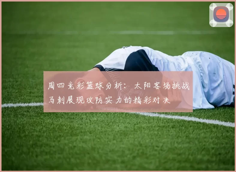 周四竞彩篮球分析：太阳客场挑战马刺展现攻防实力的精彩对决
