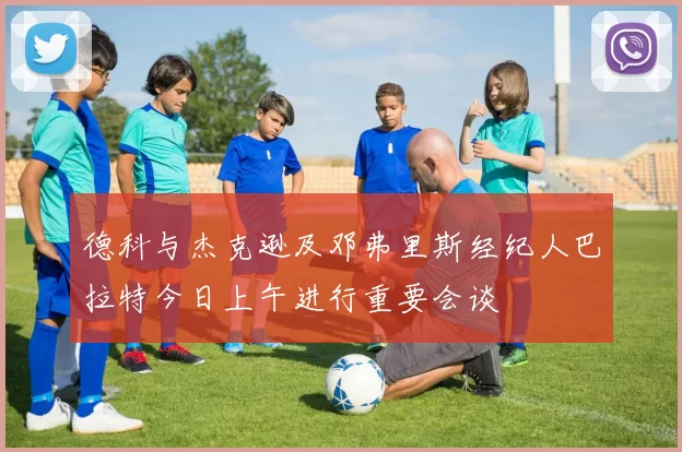 德科与杰克逊及邓弗里斯经纪人巴拉特今日上午进行重要会谈