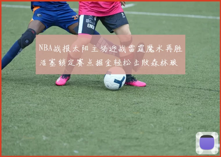 NBA战报太阳主场迎战雷霆魔术再胜活塞锁定赛点掘金轻松击败森林狼