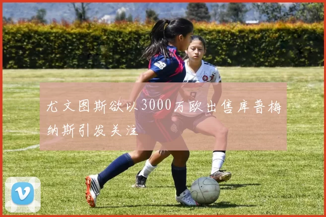 尤文图斯欲以3000万欧出售库普梅纳斯引发关注