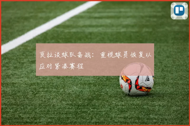 莫拉谈球队备战：重视球员恢复以应对紧凑赛程
