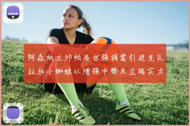 阿森纳主帅帕洛尔强调需引进克瓦拉和小蜘蛛以增强中锋及左路实力