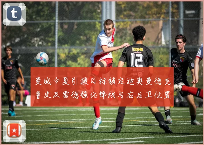 曼城今夏引援目标锁定迪奥曼德克鲁皮及雷德强化锋线与右后卫位置