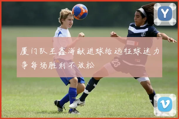 厦门队王鑫海献进球给远征球迷力争每场胜利不放松