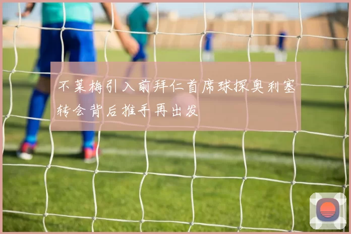 不莱梅引入前拜仁首席球探奥利塞转会背后推手再出发