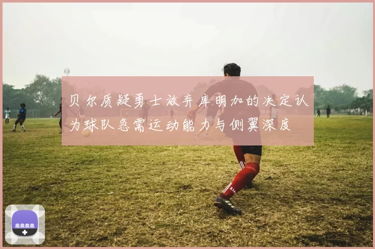 贝尔质疑勇士放弃库明加的决定认为球队急需运动能力与侧翼深度