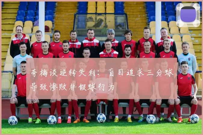 夸梅谈逆转失利：盲目追求三分球导致惨败非假球行为