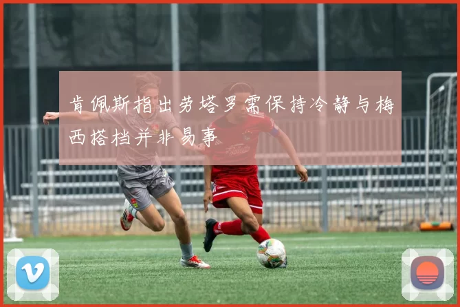 肯佩斯指出劳塔罗需保持冷静与梅西搭档并非易事