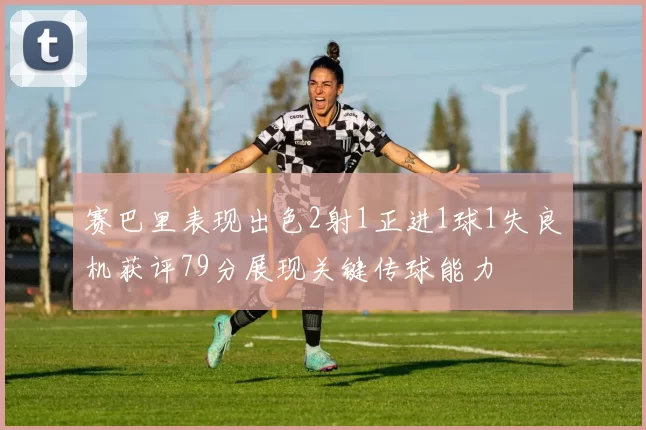 赛巴里表现出色2射1正进1球1失良机获评79分展现关键传球能力