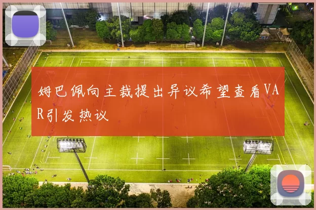 姆巴佩向主裁提出异议希望查看VAR引发热议