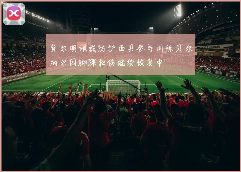 费尔明佩戴防护面具参与训练贝尔纳尔因脚踝扭伤继续恢复中