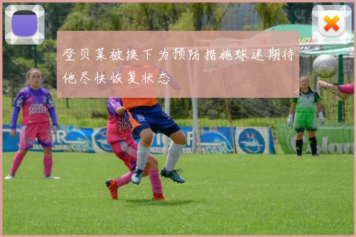 登贝莱被换下为预防措施球迷期待他尽快恢复状态